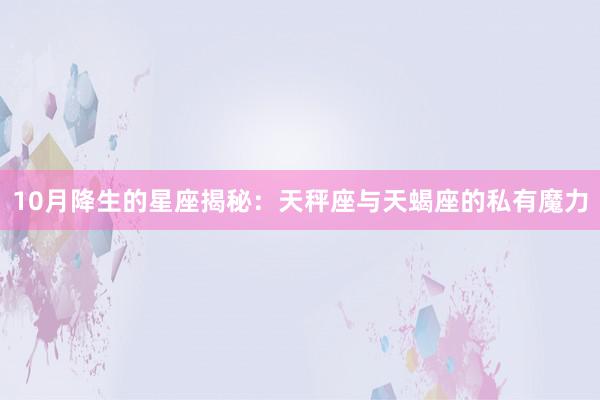 10月降生的星座揭秘：天秤座与天蝎座的私有魔力