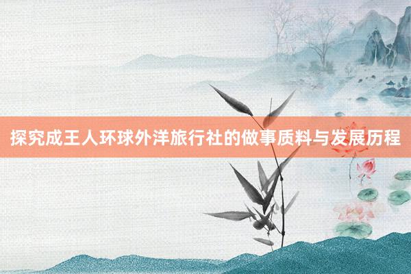 探究成王人环球外洋旅行社的做事质料与发展历程
