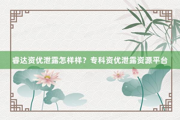 睿达资优泄露怎样样？专科资优泄露资源平台