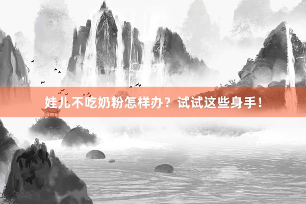 娃儿不吃奶粉怎样办？试试这些身手！