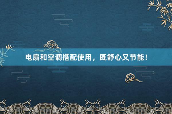 电扇和空调搭配使用，既舒心又节能！