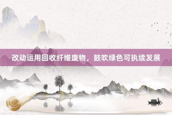 改动运用回收纤维废物，鼓吹绿色可执续发展