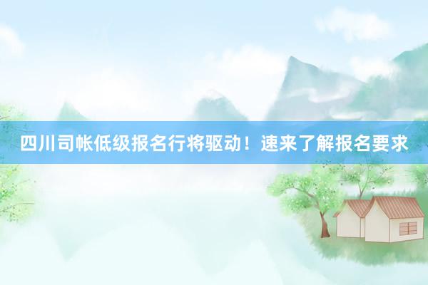 四川司帐低级报名行将驱动！速来了解报名要求