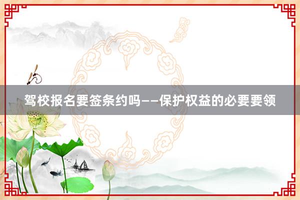 驾校报名要签条约吗——保护权益的必要要领