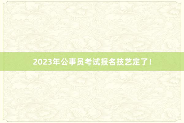 2023年公事员考试报名技艺定了！