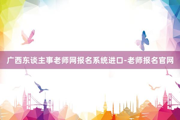 广西东谈主事老师网报名系统进口-老师报名官网